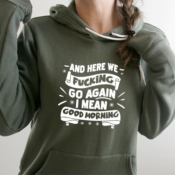 And Here We Fucking Go Again I Mean Good Morning Hoodie Sarcasm