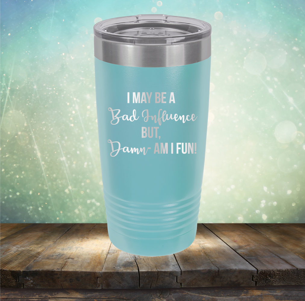 I may be A Bad Influence But Damn - AM I FUN! - Laser Etched Tumbler Mug
