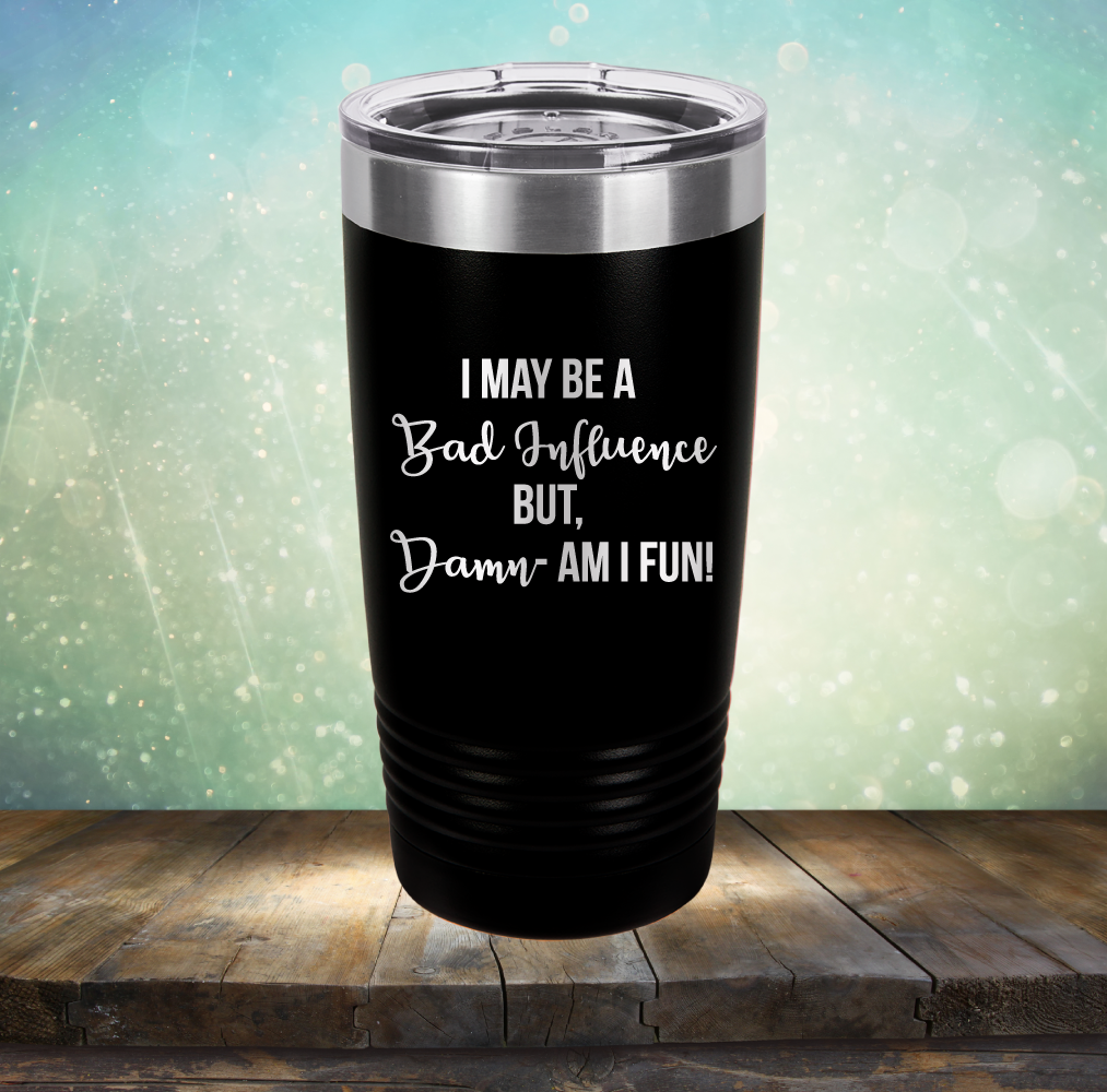 I may be A Bad Influence But Damn - AM I FUN! - Laser Etched Tumbler Mug