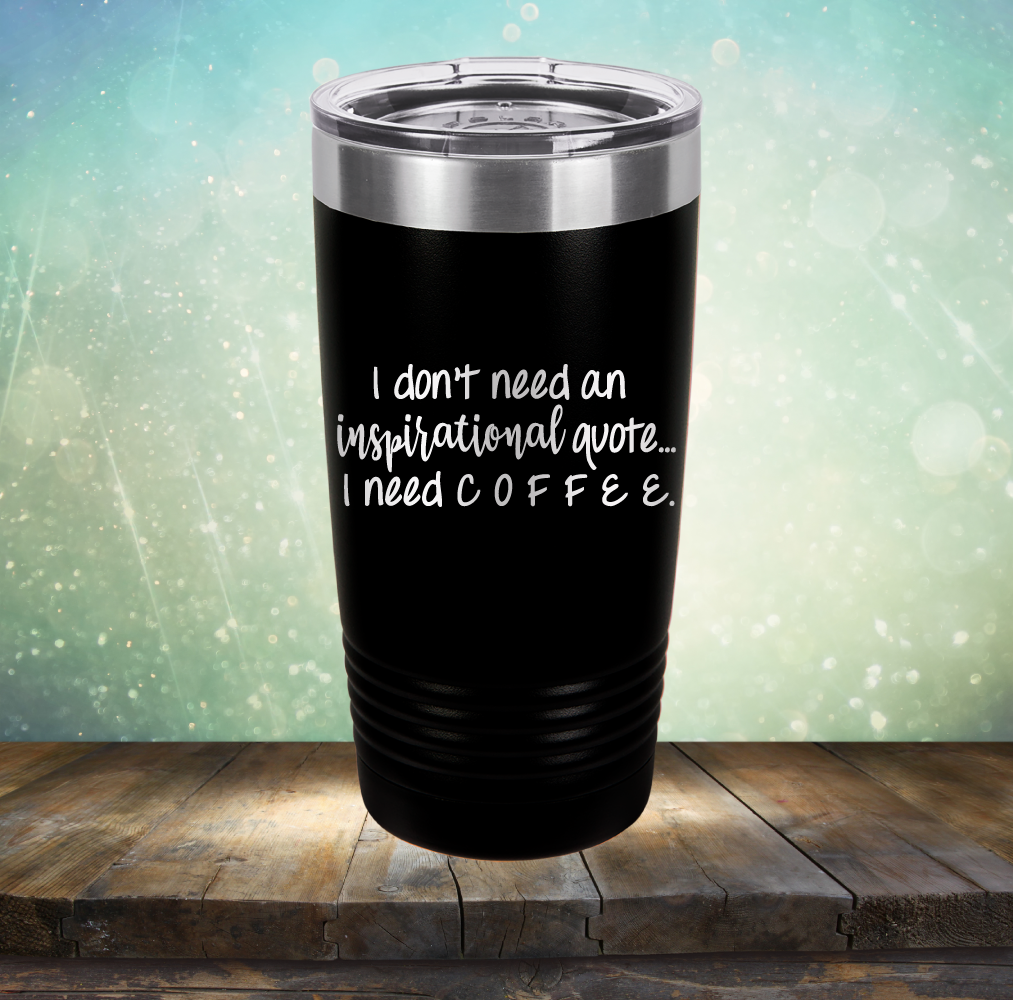 I don&#39;t need an inspiritional quote. I need Coffee - Laser Etched Tumbler Mug