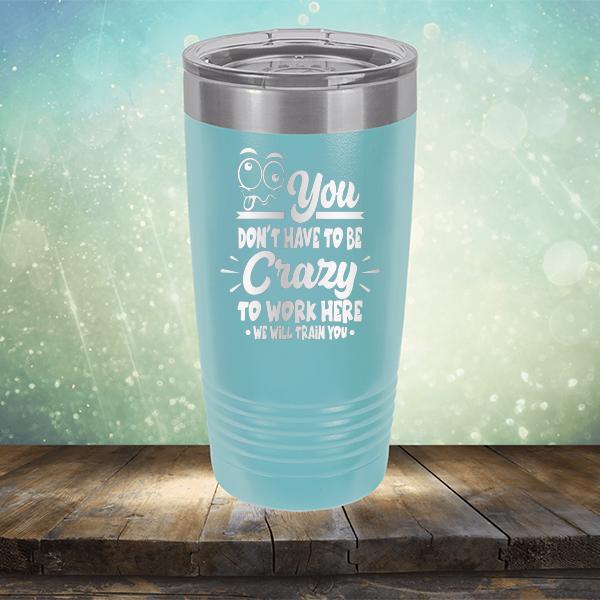 You Don't Have To Be Crazy To Work Here We Will Train You - Laser Etched Tumbler Mug