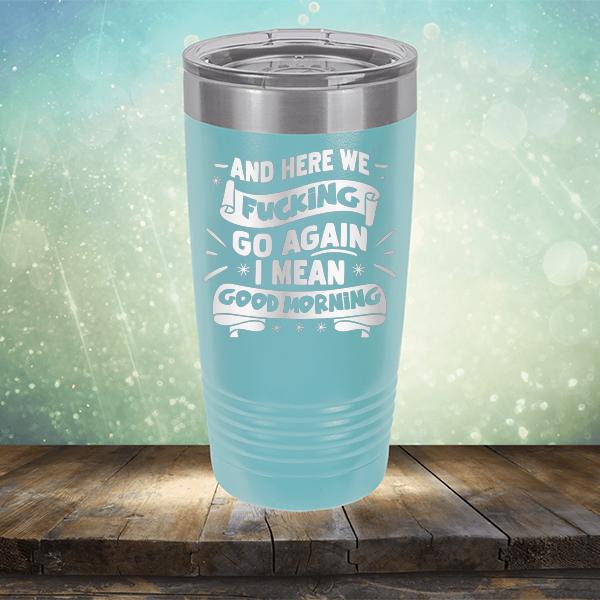 And Here We Fucking Go Again I Mean Good Morning - Laser Etched Tumbler Mug