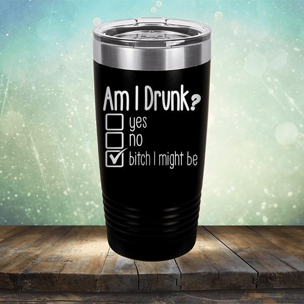 Am I Drunk Yes, No, Bitch I Might Be - Laser Etched Tumbler Mug