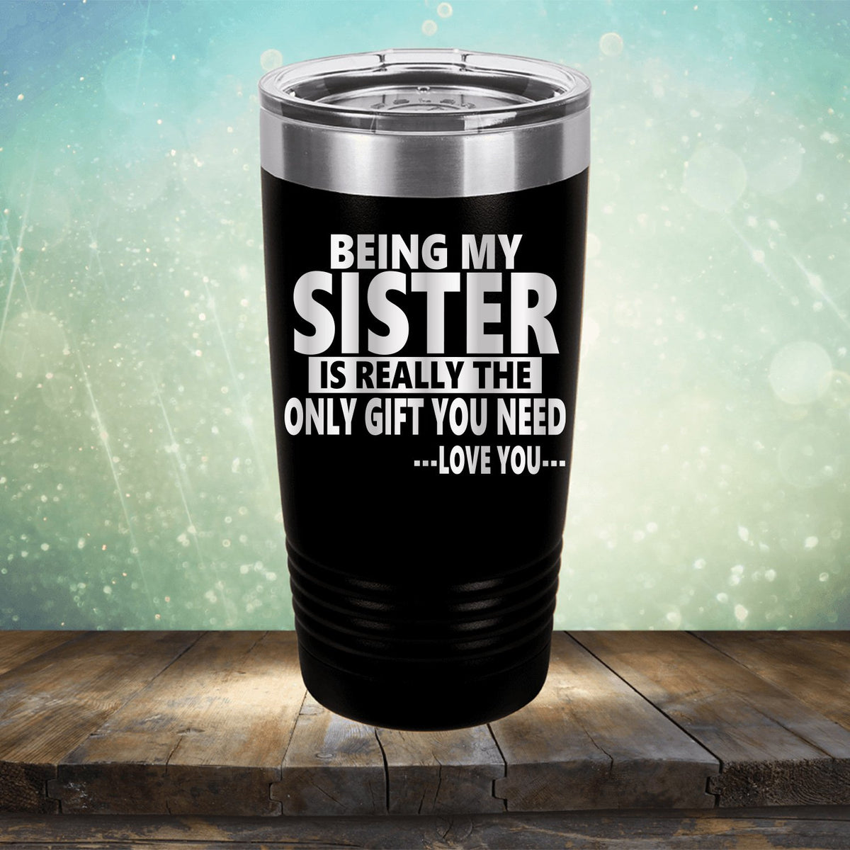 Being My Sister is Really The Only Gift You Need...Love You... - Laser Etched Tumbler Mug