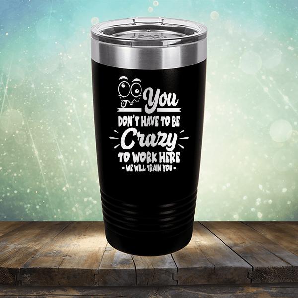 You Don't Have To Be Crazy To Work Here We Will Train You - Laser Etched Tumbler Mug