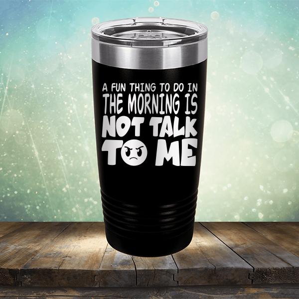 A Fun Thing To Do In The Morning Is Not Talk To Me - Laser Etched Tumbler Mug