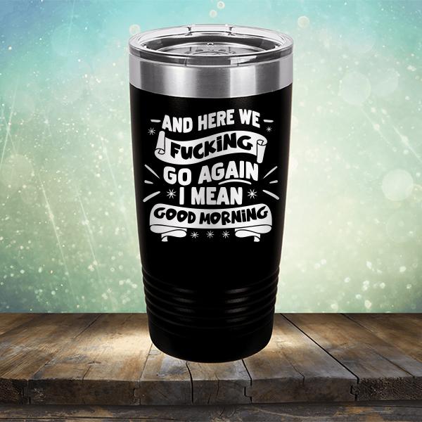 And Here We Fucking Go Again I Mean Good Morning - Laser Etched Tumbler Mug