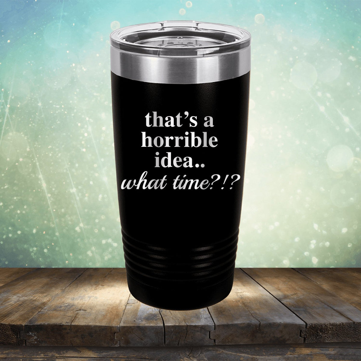 That&#39;s A Horrible Idea.. What Time?
