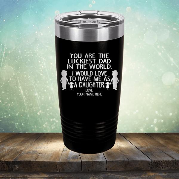 You Are The Luckiest Dad in The World. I Would Love to Have Me As A Daughter - Laser Etched Tumbler Mug