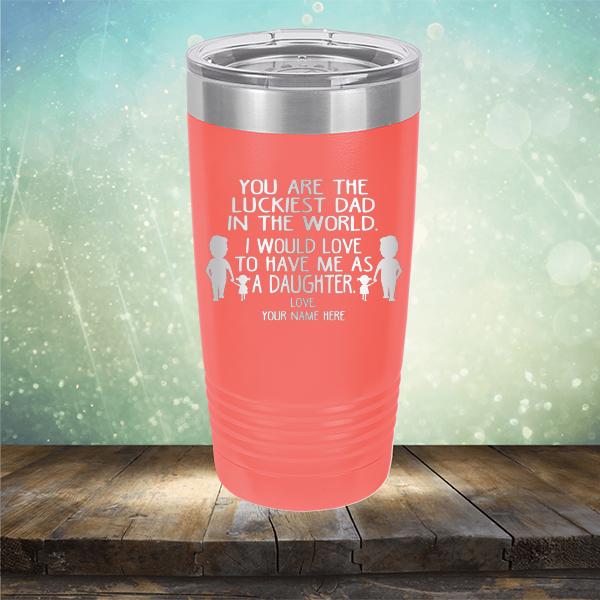 You Are The Luckiest Dad in The World. I Would Love to Have Me As A Daughter - Laser Etched Tumbler Mug