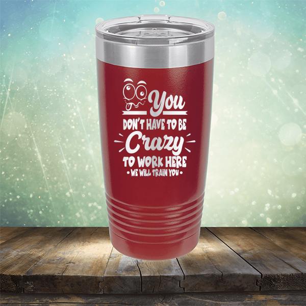 You Don't Have To Be Crazy To Work Here We Will Train You - Laser Etched Tumbler Mug