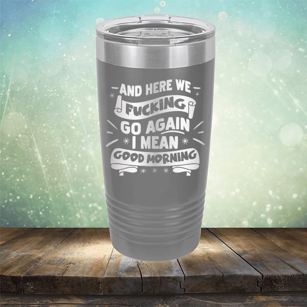 And Here We Fucking Go Again I Mean Good Morning - Laser Etched Tumbler Mug