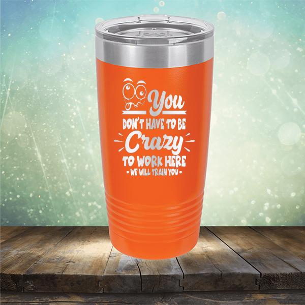 You Don't Have To Be Crazy To Work Here We Will Train You - Laser Etched Tumbler Mug
