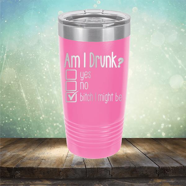 Am I Drunk Yes, No, Bitch I Might Be - Laser Etched Tumbler Mug