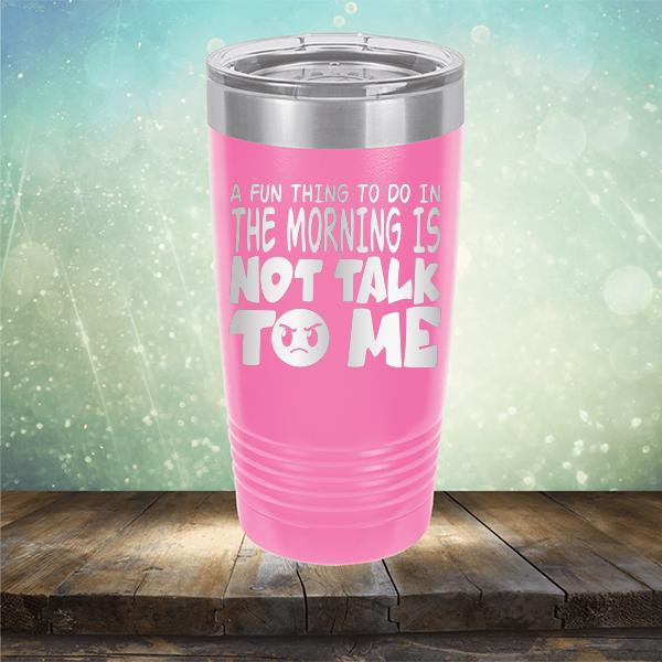 A Fun Thing To Do In The Morning Is Not Talk To Me - Laser Etched Tumbler Mug