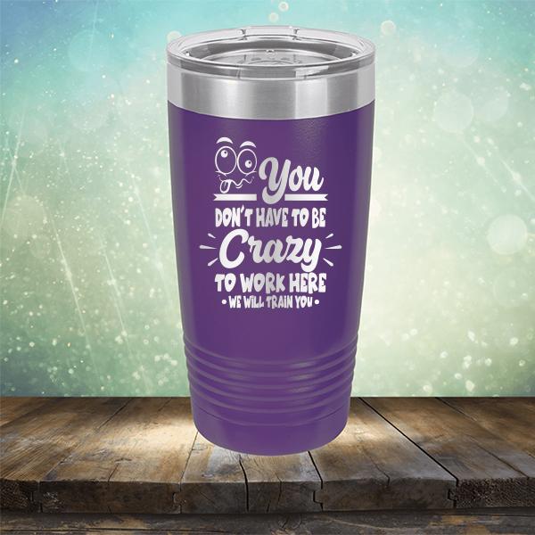 You Don't Have To Be Crazy To Work Here We Will Train You - Laser Etched Tumbler Mug