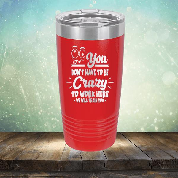 You Don't Have To Be Crazy To Work Here We Will Train You - Laser Etched Tumbler Mug