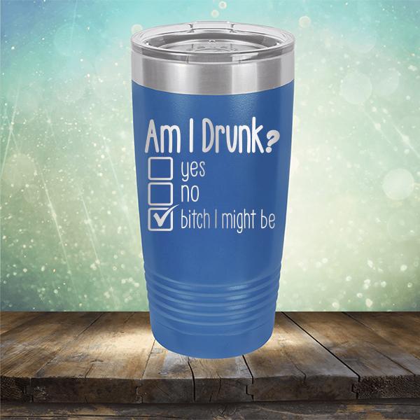 Am I Drunk Yes, No, Bitch I Might Be - Laser Etched Tumbler Mug