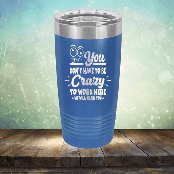 You Don't Have To Be Crazy To Work Here We Will Train You - Laser Etched Tumbler Mug