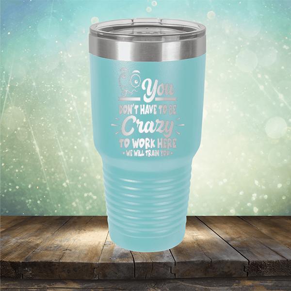 You Don't Have To Be Crazy To Work Here We Will Train You - Laser Etched Tumbler Mug