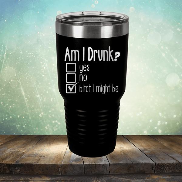 Am I Drunk Yes, No, Bitch I Might Be - Laser Etched Tumbler Mug