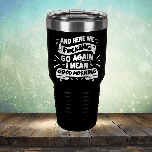 And Here We Fucking Go Again I Mean Good Morning - Laser Etched Tumbler Mug