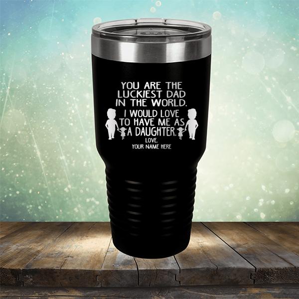 You Are The Luckiest Dad in The World. I Would Love to Have Me As A Daughter - Laser Etched Tumbler Mug