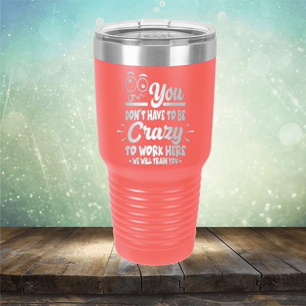 You Don't Have To Be Crazy To Work Here We Will Train You - Laser Etched Tumbler Mug