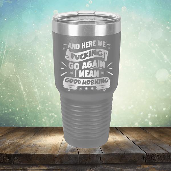 And Here We Fucking Go Again I Mean Good Morning - Laser Etched Tumbler Mug