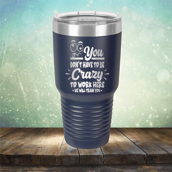 You Don't Have To Be Crazy To Work Here We Will Train You - Laser Etched Tumbler Mug