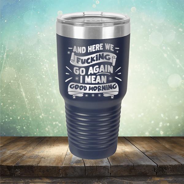 And Here We Fucking Go Again I Mean Good Morning - Laser Etched Tumbler Mug