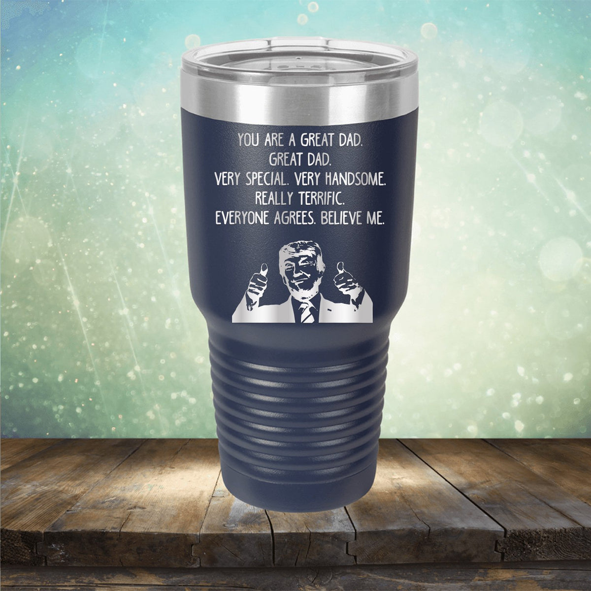 Trump You Are A Great Dad. Very Special. Very Handsome. Really Terrific. Everyone Agrees. Believe Me - Laser Etched Tumbler Mug