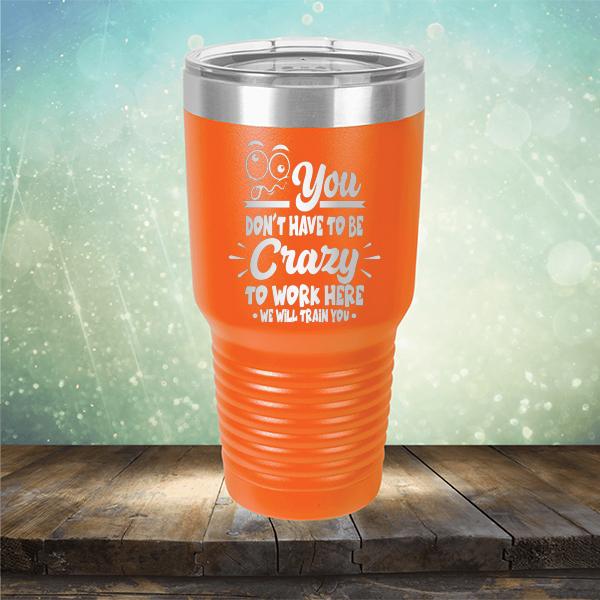 You Don't Have To Be Crazy To Work Here We Will Train You - Laser Etched Tumbler Mug