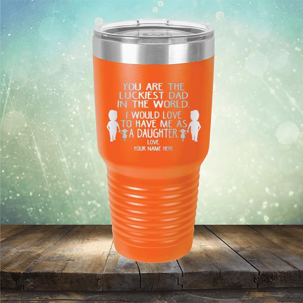 You Are The Luckiest Dad in The World. I Would Love to Have Me As A Daughter - Laser Etched Tumbler Mug