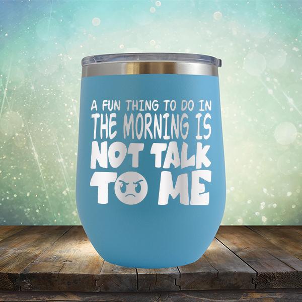 A Fun Thing To Do In The Morning Is Not Talk To Me - Stemless Wine Cup