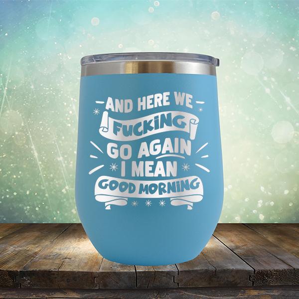 And Here We Fucking Go Again I Mean Good Morning - Stemless Wine Cup