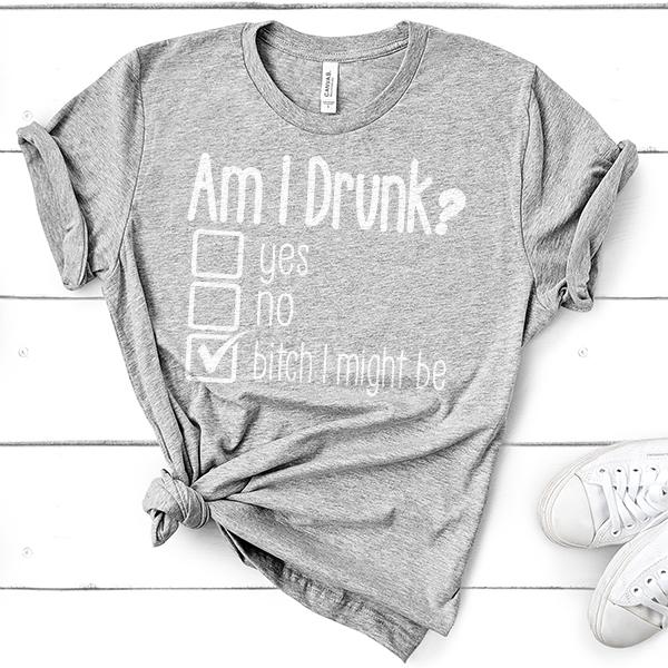 Am I Drunk Yes, No, Bitch I Might Be - Short Sleeve Tee Shirt