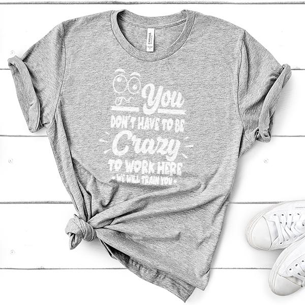 You Don't Have To Be Crazy To Work Here We Will Train You - Short Sleeve Tee Shirt