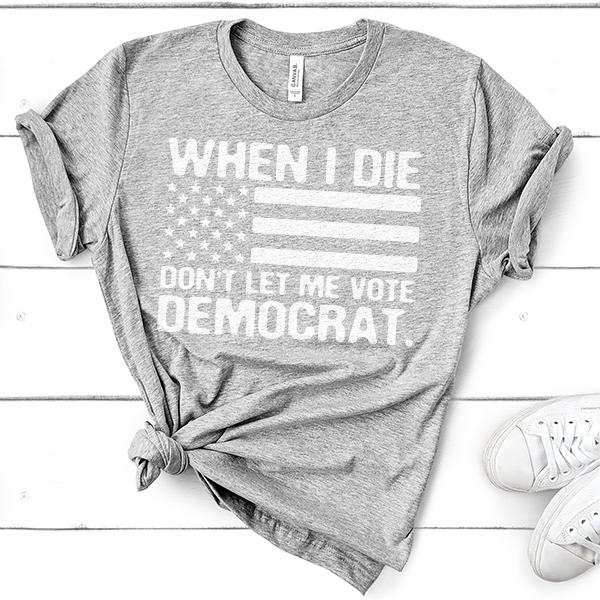 When I Die Don&#39;t Let Me Vote Democrat - Short Sleeve Tee Shirt