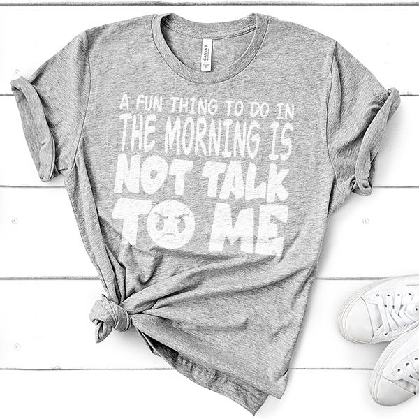 A Fun Thing To Do In The Morning Is Not Talk To Me - Short Sleeve Tee Shirt