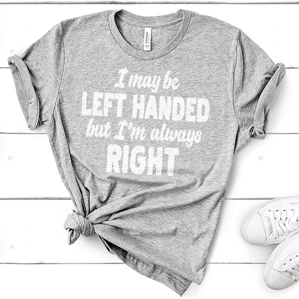 I May Be Left Handed But I'm Always Right - Short Sleeve Tee Shirt