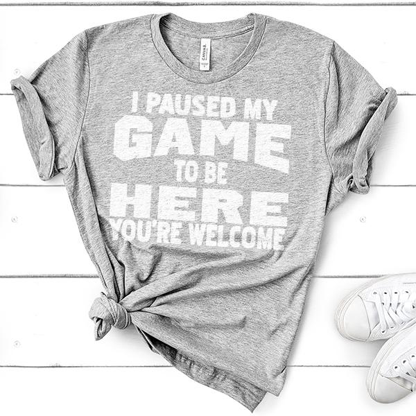 I Paused My Game To Be Here You're Welcome - Short Sleeve Tee Shirt