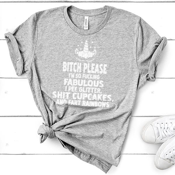 Bitch Please I&#39;m So Fucking Fabulous I Pee Glitter Shit Cupcakes And Fart Rainbows - Short Sleeve Tee Shirt