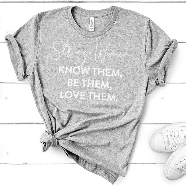 Strong Women Know Them, Be Them, Love Them - Short Sleeve Tee Shirt