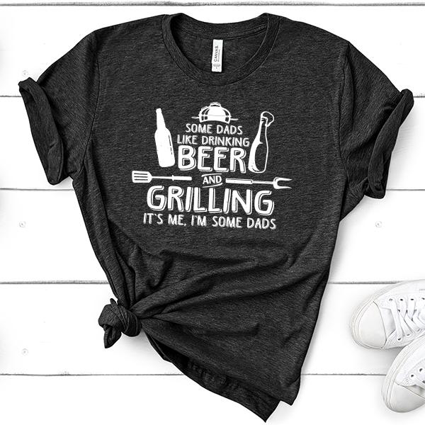 Some Dads Like Drinking Beer and Grilling It&#39;s Me, I&#39;m Some Dads - Short Sleeve Tee Shirt