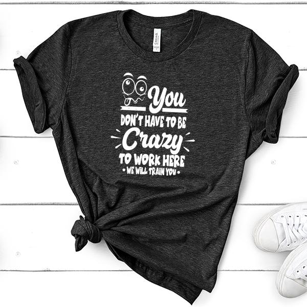 You Don't Have To Be Crazy To Work Here We Will Train You - Short Sleeve Tee Shirt