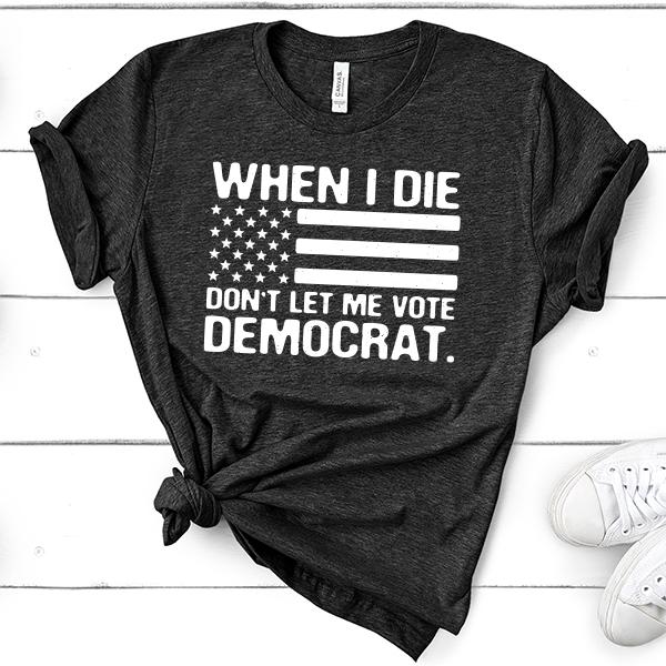 When I Die Don&#39;t Let Me Vote Democrat - Short Sleeve Tee Shirt