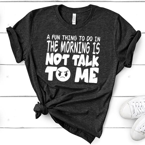 A Fun Thing To Do In The Morning Is Not Talk To Me - Short Sleeve Tee Shirt