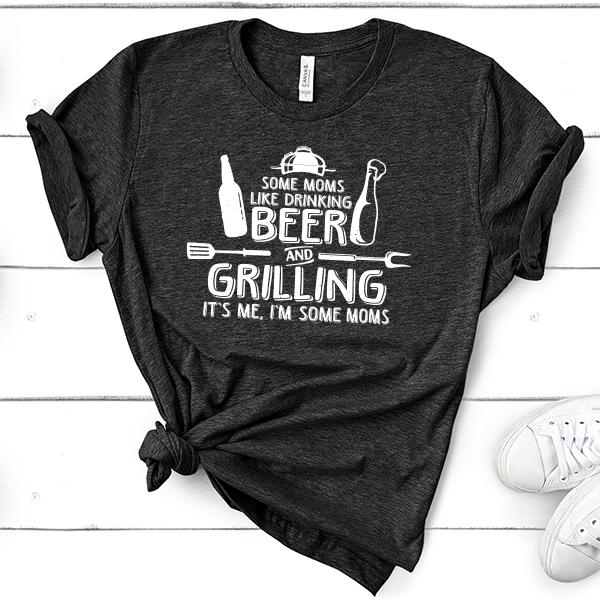 Some Moms Like Drinking Beer and Grilling It&#39;s Me, I&#39;m Some Moms - Short Sleeve Tee Shirt