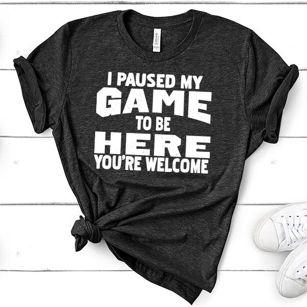 I Paused My Game To Be Here You're Welcome - Short Sleeve Tee Shirt